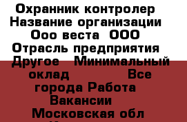 Охранник-контролер › Название организации ­ Ооо веста, ООО › Отрасль предприятия ­ Другое › Минимальный оклад ­ 50 000 - Все города Работа » Вакансии   . Московская обл.,Климовск г.